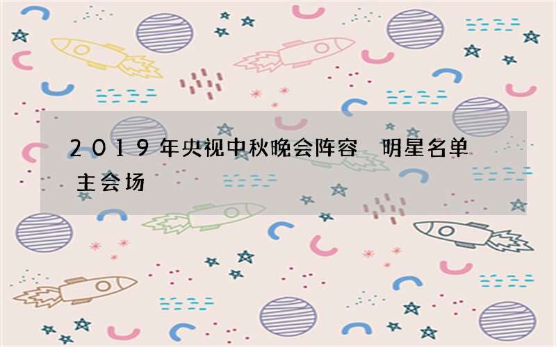 2019年央视中秋晚会阵容 明星名单 主会场
